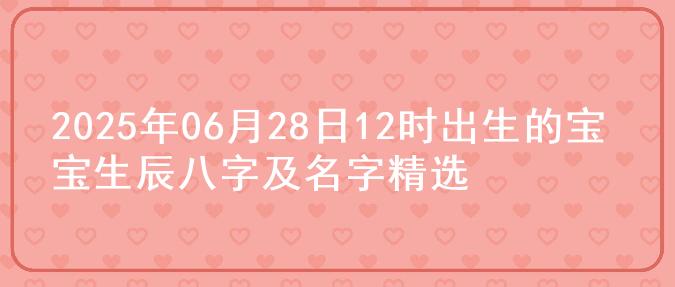 2025年06月28日12时出生的宝宝生辰八字及名字精选