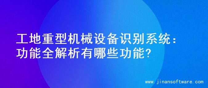 工地重型机械设备识别系统：功能全解析有哪些功能?