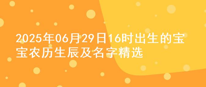 2025年06月29日16时出生的宝宝农历生辰及名字精选