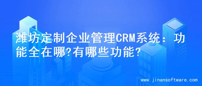 潍坊定制企业管理CRM系统：功能全在哪?有哪些功能?