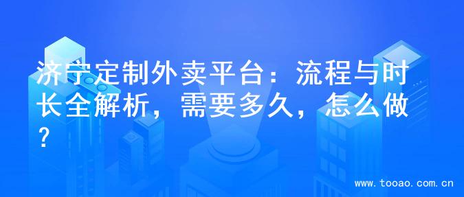 济宁定制外卖平台：流程与时长全解析，需要多久，怎么做？