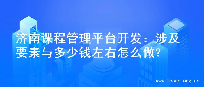 济南课程管理平台开发：涉及要素与多少钱左右怎么做?