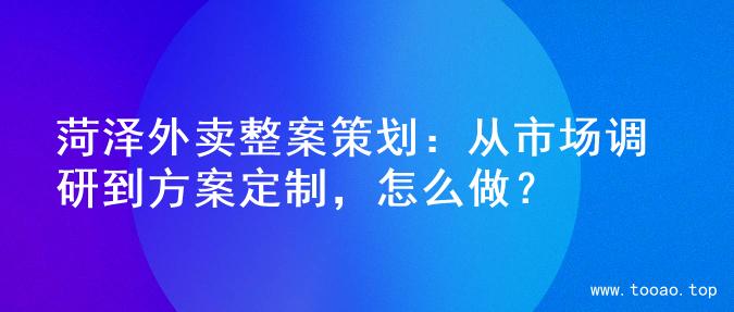 菏泽外卖整案策划：从市场调研到方案定制，怎么做？