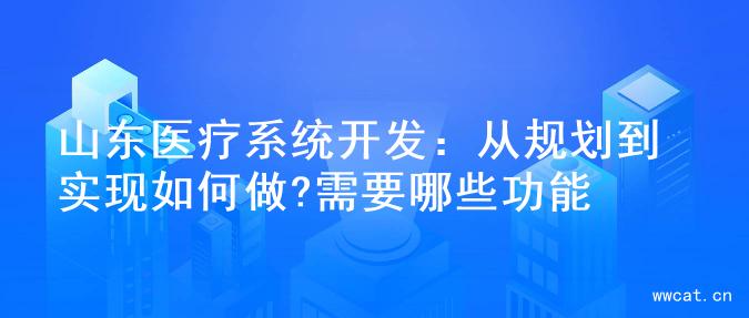 山东医疗系统开发：从规划到实现如何做?需要哪些功能