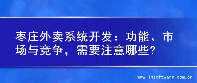 枣庄外卖系统开发：功能、市场与竞争，需要注意哪些?