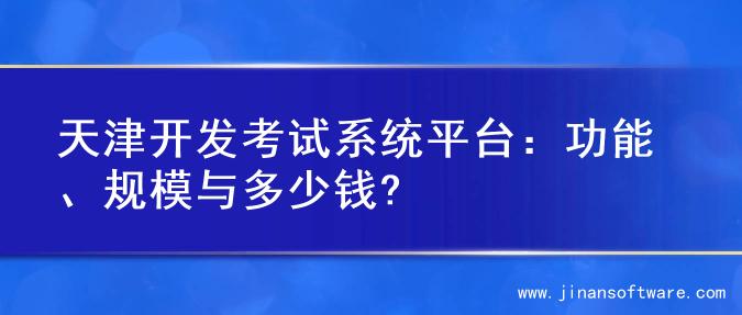 天津开发考试系统平台：功能、规模与多少钱?