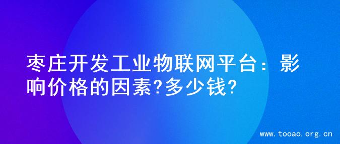 枣庄开发工业物联网平台：影响价格的因素?多少钱?