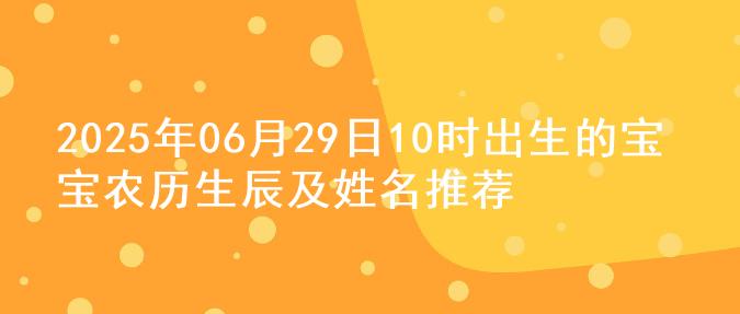 2025年06月29日10时出生的宝宝农历生辰及姓名推荐