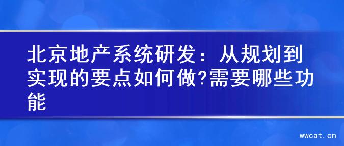 北京地产系统研发：从规划到实现的要点如何做?需要哪些功能