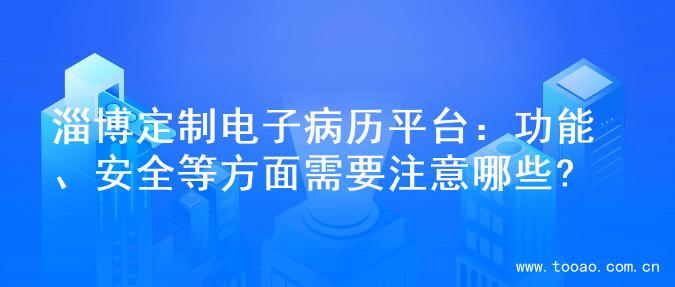 淄博定制电子病历平台：功能、安全等方面需要注意哪些?