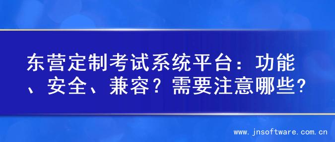 东营定制考试系统平台：功能、安全、兼容？需要注意哪些?