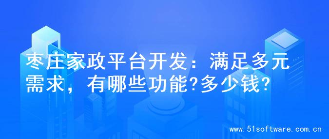 枣庄家政平台开发：满足多元需求，有哪些功能?多少钱?