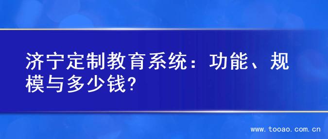 济宁定制教育系统：功能、规模与多少钱?
