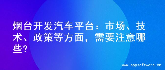 烟台开发汽车平台：市场、技术、政策等方面，需要注意哪些?