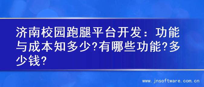 济南校园跑腿平台开发：功能与成本知多少?有哪些功能?多少钱?