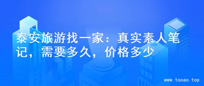 泰安旅游找一家：真实素人笔记，需要多久，价格多少