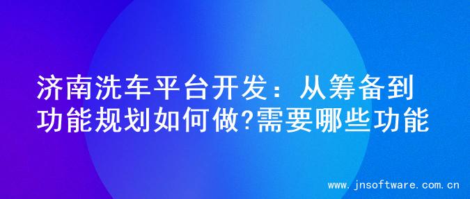 济南洗车平台开发：从筹备到功能规划如何做?需要哪些功能