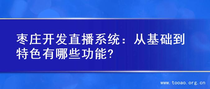 枣庄开发直播系统：从基础到特色有哪些功能?