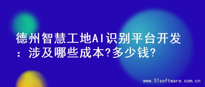 德州智慧工地AI识别平台开发：涉及哪些成本?多少钱?