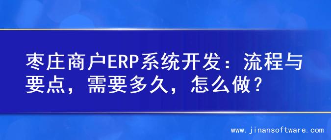 枣庄商户ERP系统开发：流程与要点，需要多久，怎么做？