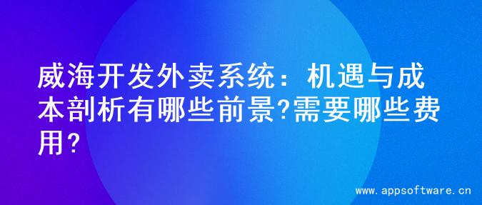 威海开发外卖系统：机遇与成本剖析有哪些前景?需要哪些费用?
