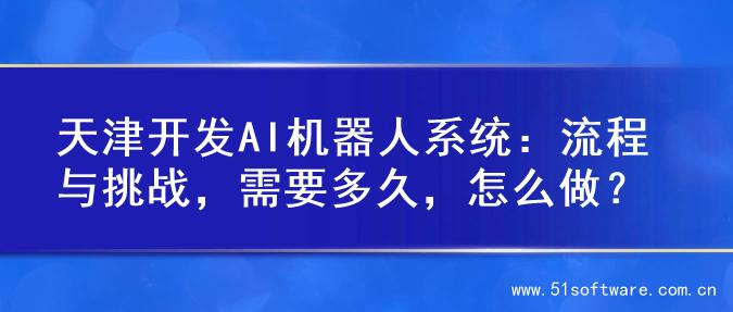 天津开发AI机器人系统：流程与挑战，需要多久，怎么做？