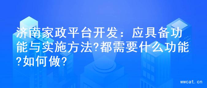 济南家政平台开发：应具备功能与实施方法?都需要什么功能?如何做?
