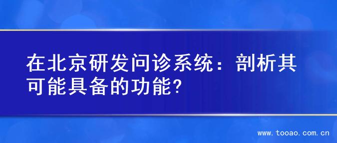 在北京研发问诊系统：剖析其可能具备的功能?
