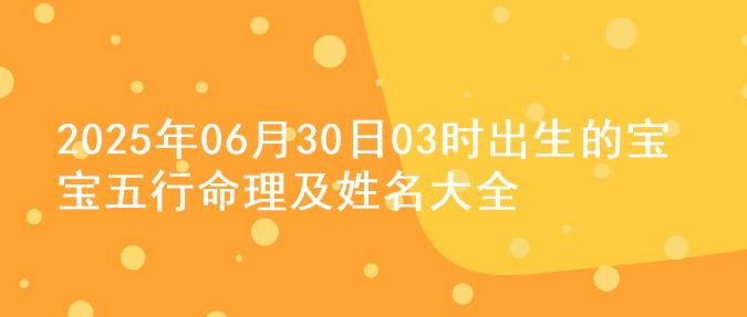 2025年06月30日03时出生的宝宝五行命理及姓名大全