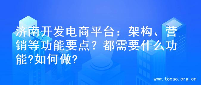 济南开发电商平台：架构、营销等功能要点？都需要什么功能?如何做?