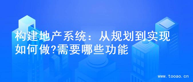 構(gòu)建地產(chǎn)系統(tǒng)：從規(guī)劃到實現(xiàn)如何做?需要哪些功能