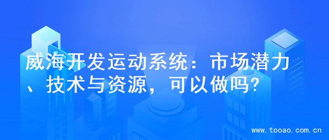 威海开发运动系统：市场潜力、技术与资源，可以做吗?