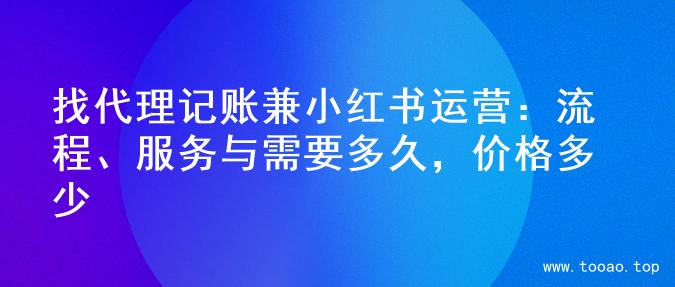 找代理记账兼小红书运营：流程、服务与需要多久，价格多少