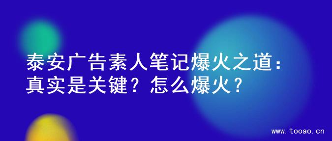 泰安廣告素人筆記爆火之道：真實是關(guān)鍵？怎么爆火？