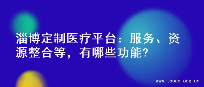 淄博定制医疗平台：服务、资源整合等，有哪些功能?