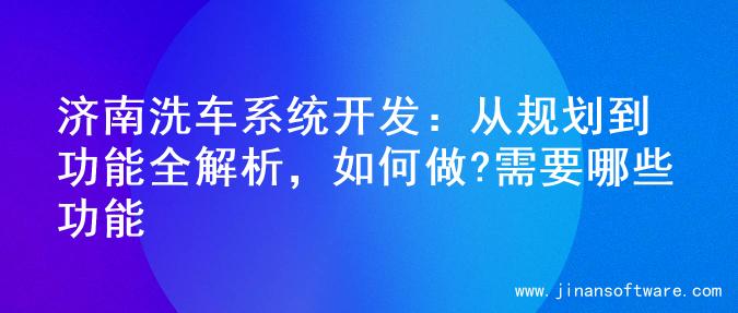 济南洗车系统开发：从规划到功能全解析，如何做?需要哪些功能