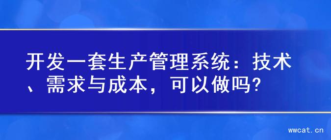 开发一套生产管理系统：技术、需求与成本，可以做吗?