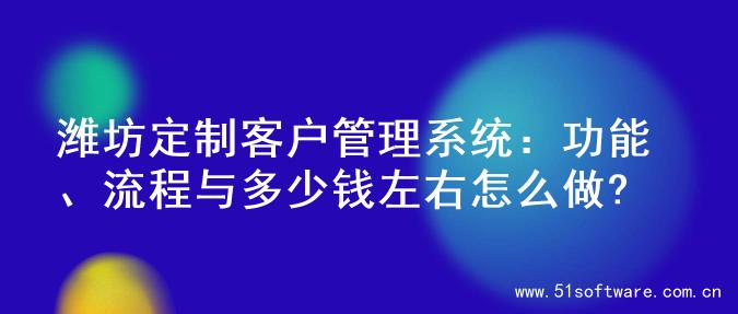潍坊定制客户管理系统：功能、流程与多少钱左右怎么做?