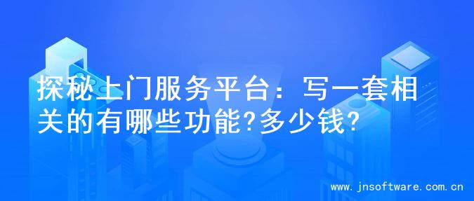 探秘上门服务平台：写一套相关的有哪些功能?多少钱?
