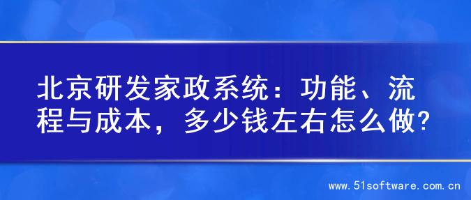 北京研发家政系统：功能、流程与成本，多少钱左右怎么做?