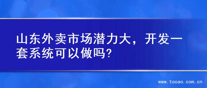 山东外卖市场潜力大，开发一套系统可以做吗?