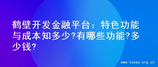 鹤壁开发金融平台：特色功能与成本知多少?有哪些功能?多少钱?