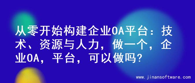 从零开始构建企业OA平台：技术、资源与人力，做一个，企业OA，平台，可以做吗?