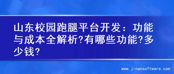 山东校园跑腿平台开发：功能与成本全解析?有哪些功能?多少钱?