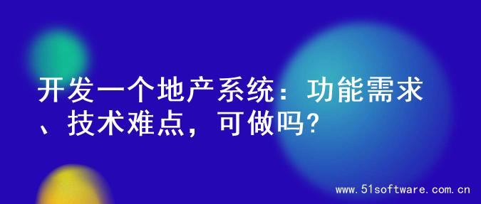 开发一个地产系统：功能需求、技术难点，可做吗?