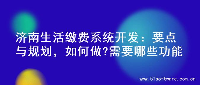 济南生活缴费系统开发：要点与规划，如何做?需要哪些功能