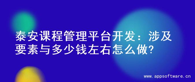 泰安课程管理平台开发：涉及要素与多少钱左右怎么做?