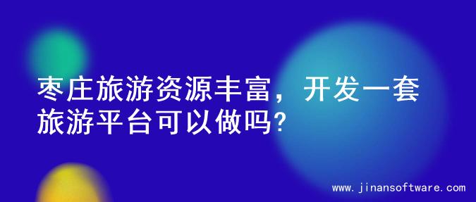 枣庄旅游资源丰富，开发一套旅游平台可以做吗?