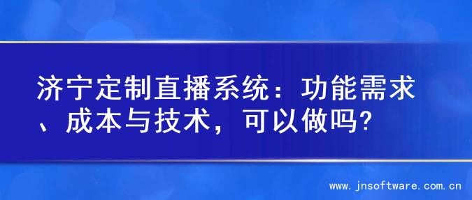 济宁定制直播系统：功能需求、成本与技术，可以做吗?