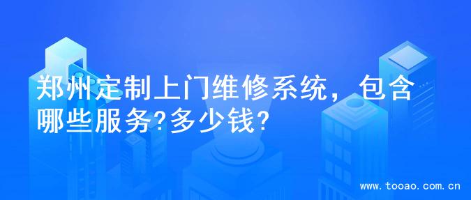 郑州定制上门维修系统，包含哪些服务?多少钱?